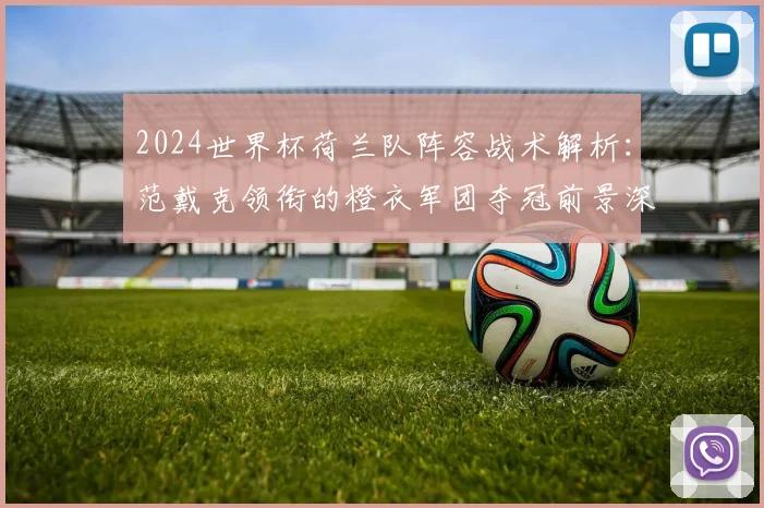 2024世界杯荷兰队阵容战术解析:范戴克领衔的橙衣军团夺冠前景深度评估