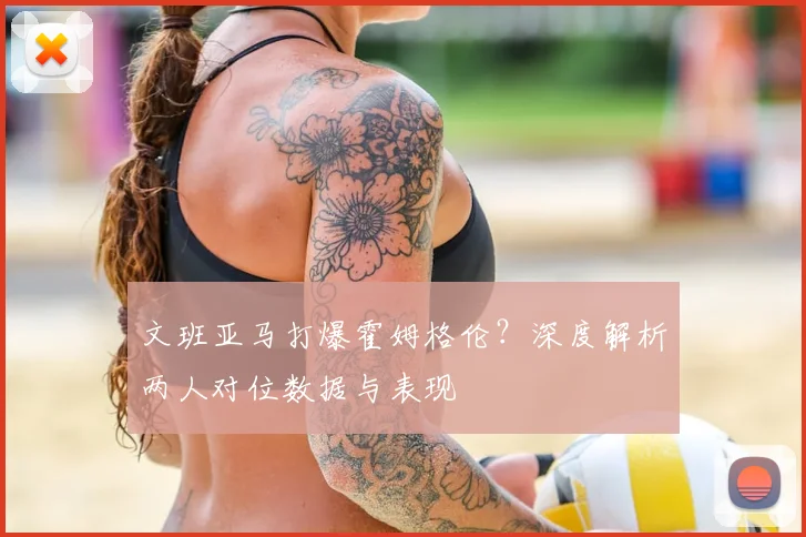 文班亚马打爆霍姆格伦？深度解析两人对位数据与表现