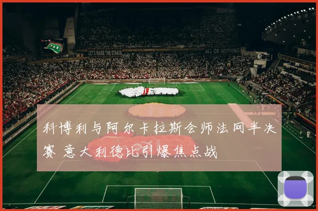 科博利与阿尔卡拉斯会师法网半决赛 意大利德比引爆焦点战