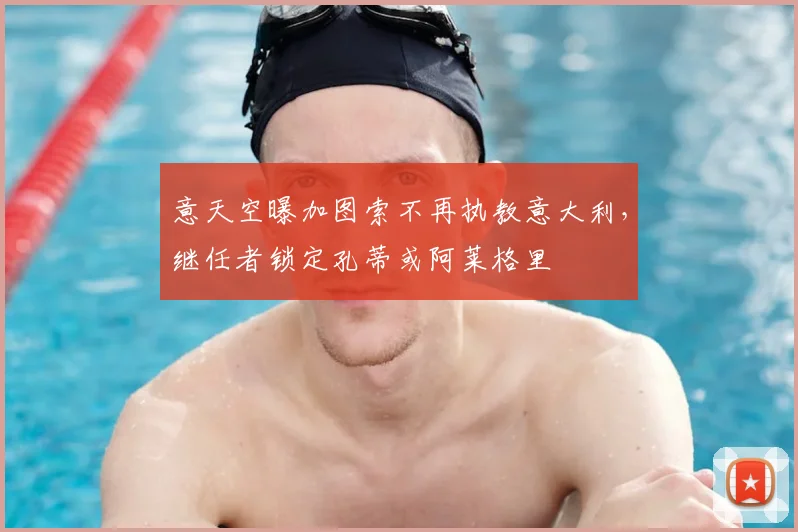 意天空曝加图索不再执教意大利，继任者锁定孔蒂或阿莱格里