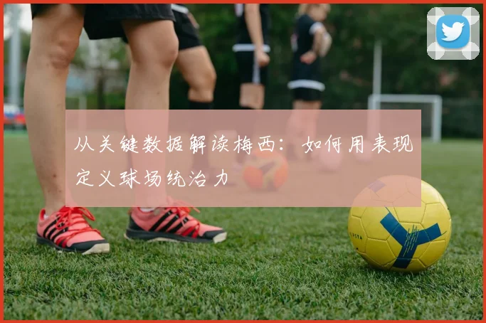 从关键数据解读梅西：如何用表现定义球场统治力