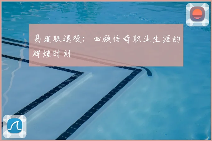 易建联退役：回顾传奇职业生涯的辉煌时刻