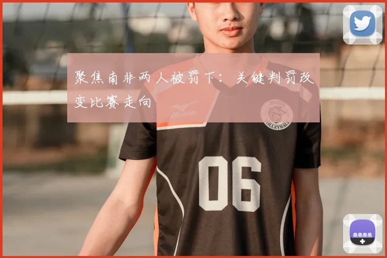 聚焦南非两人被罚下：关键判罚改变比赛走向