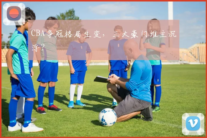 CBA争冠格局生变，三大豪门谁主沉浮？
