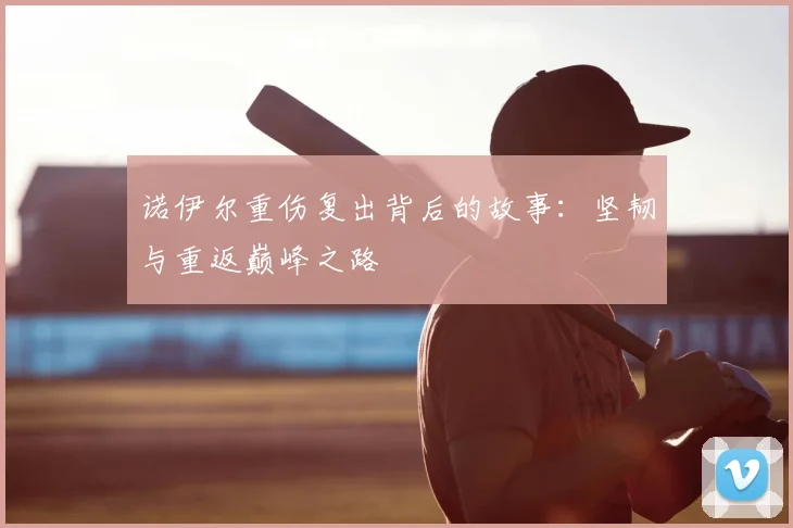 诺伊尔重伤复出背后的故事：坚韧与重返巅峰之路