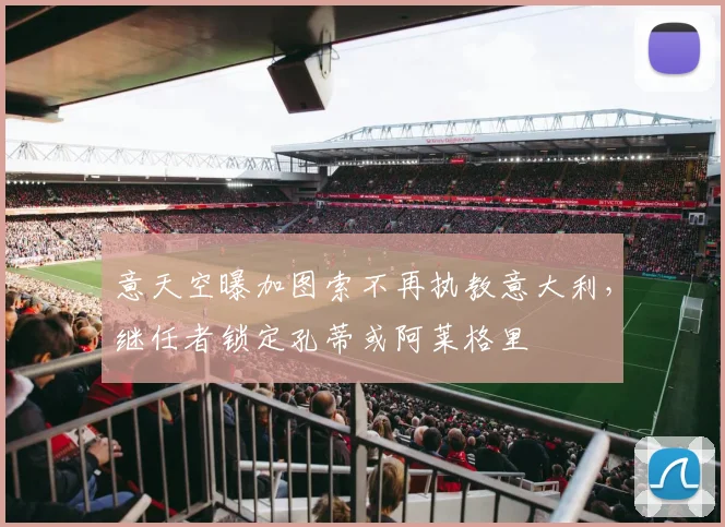 意天空曝加图索不再执教意大利，继任者锁定孔蒂或阿莱格里