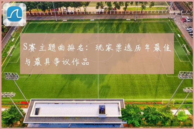 S赛主题曲排名:玩家票选历年最佳与最具争议作品