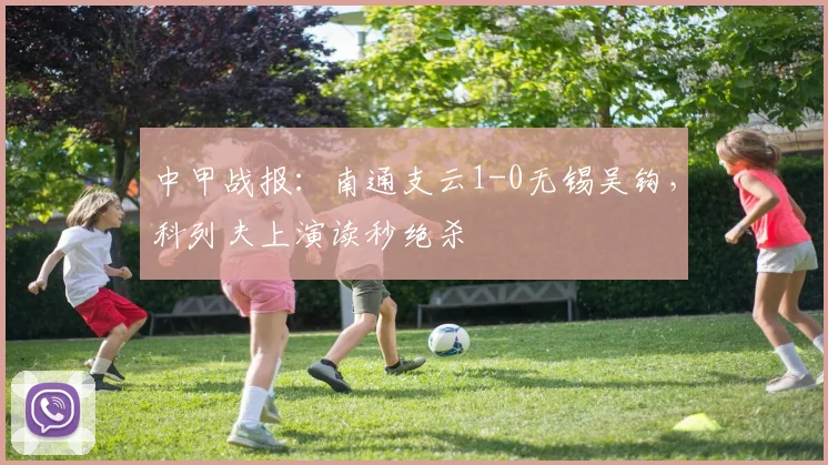中甲战报：南通支云1-0无锡吴钩，科列夫上演读秒绝杀