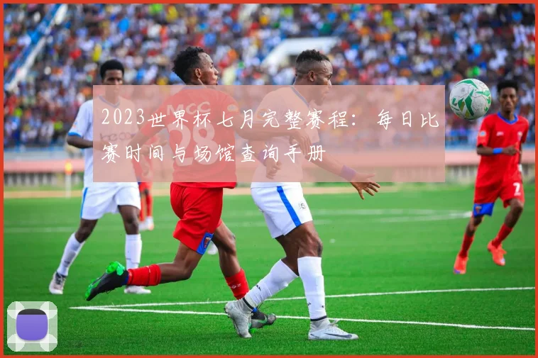 2023世界杯七月完整赛程：每日比赛时间与场馆查询手册