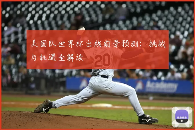 美国队世界杯出线前景预测：挑战与机遇全解读