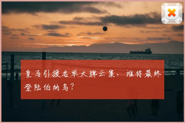 皇马引援名单大牌云集，谁将最终登陆伯纳乌？