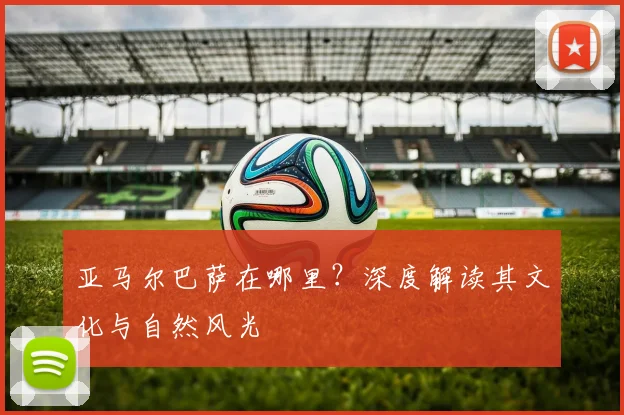 亚马尔巴萨在哪里？深度解读其文化与自然风光