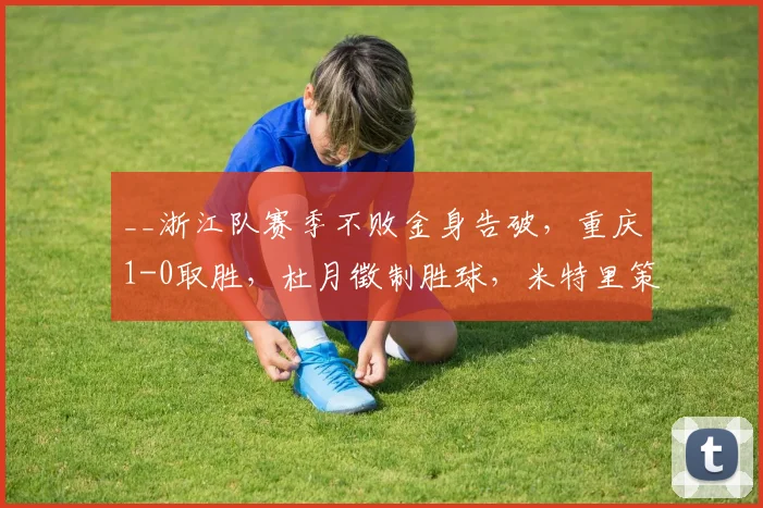 __浙江队赛季不败金身告破，重庆1-0取胜，杜月徵制胜球，米特里策染红引争议__