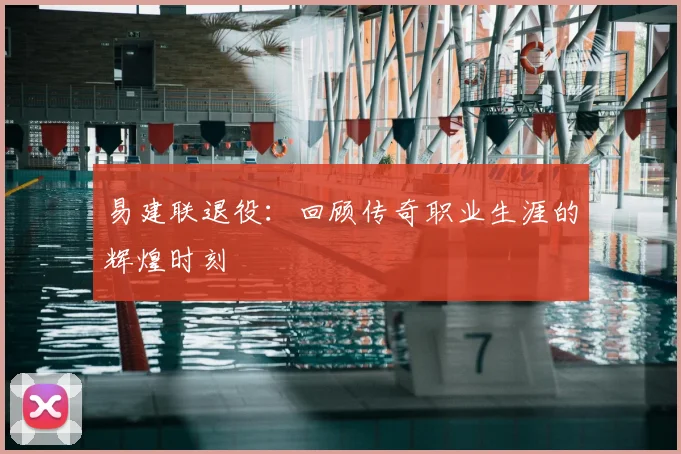 易建联退役:回顾传奇职业生涯的辉煌时刻