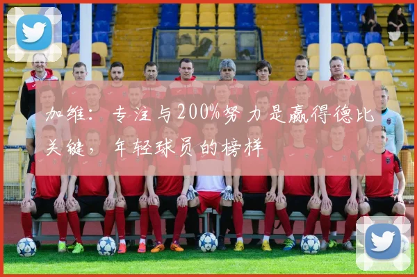 加维：专注与200%努力是赢得德比关键，年轻球员的榜样