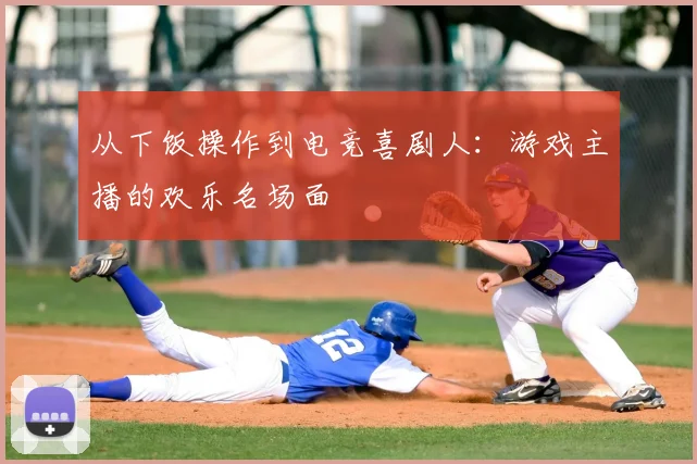 从下饭操作到电竞喜剧人:游戏主播的欢乐名场面