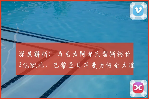 深度解析:马竞为阿尔瓦雷斯标价2亿欧元,巴黎圣日耳曼为何全力追逐?