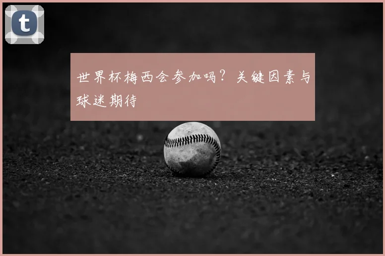 世界杯梅西会参加吗?关键因素与球迷期待