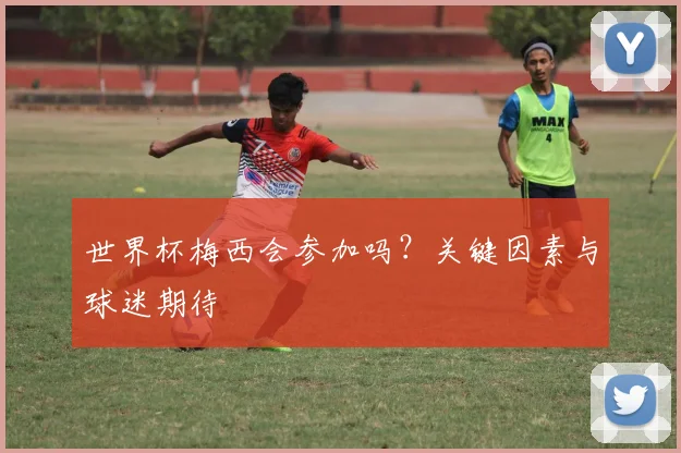 世界杯梅西会参加吗？关键因素与球迷期待