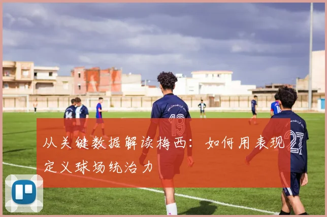 从关键数据解读梅西：如何用表现定义球场统治力