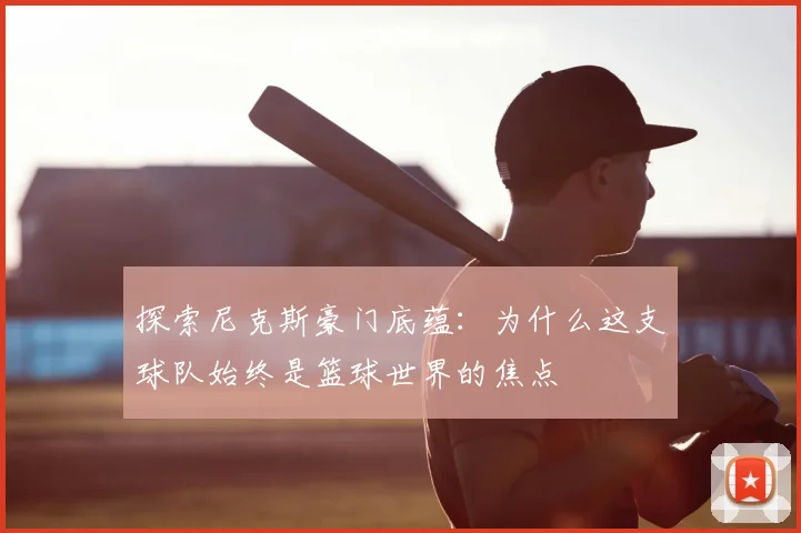 探索尼克斯豪门底蕴：为什么这支球队始终是篮球世界的焦点