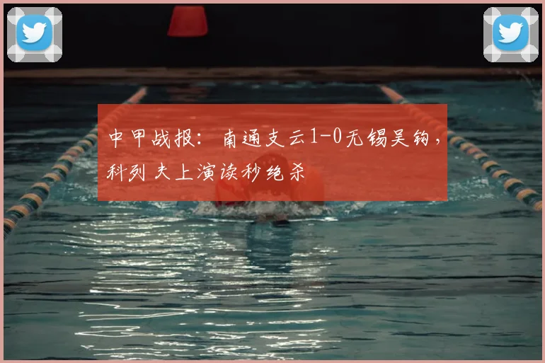 中甲战报：南通支云1-0无锡吴钩，科列夫上演读秒绝杀