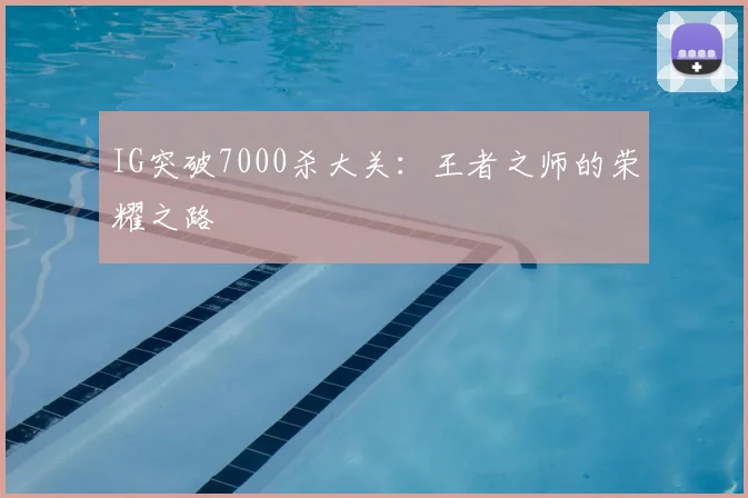 IG突破7000杀大关：王者之师的荣耀之路