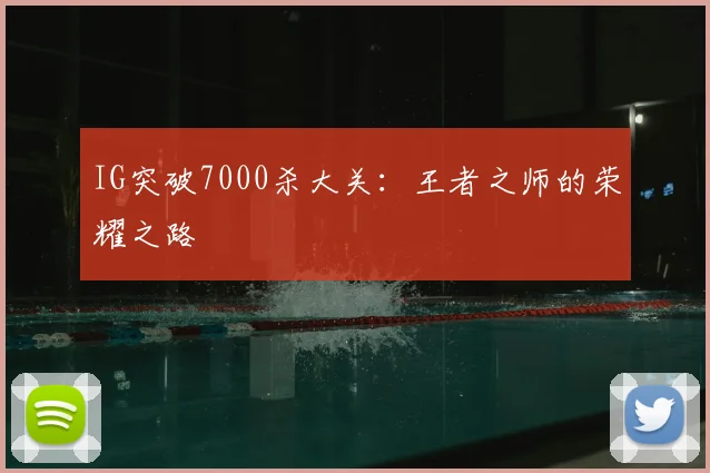 IG突破7000杀大关:王者之师的荣耀之路