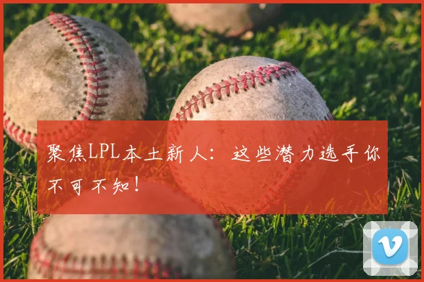 聚焦LPL本土新人:这些潜力选手你不可不知!