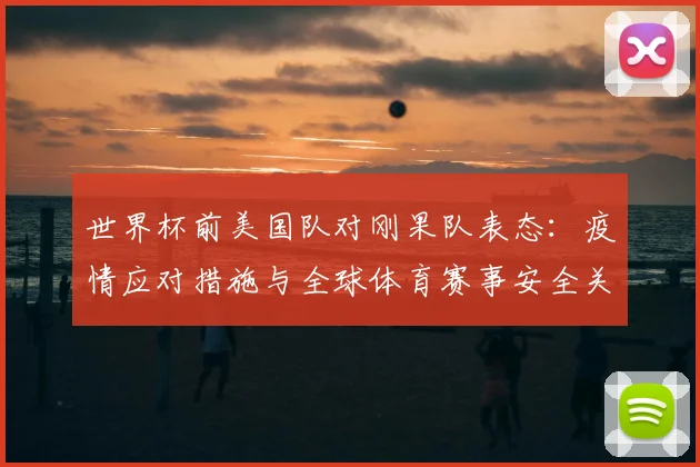 世界杯前美国队对刚果队表态：疫情应对措施与全球体育赛事安全关注