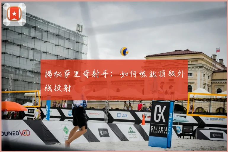 揭秘萨里奇射手：如何练就顶级外线投射