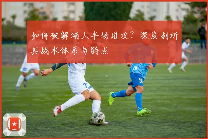如何破解湖人半场进攻？深度剖析其战术体系与弱点