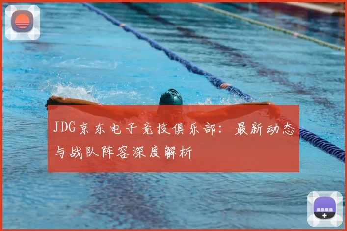 JDG京东电子竞技俱乐部：最新动态与战队阵容深度解析