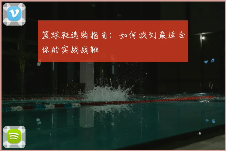 篮球鞋选购指南：如何找到最适合你的实战战靴