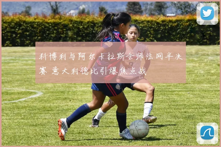 科博利与阿尔卡拉斯会师法网半决赛 意大利德比引爆焦点战