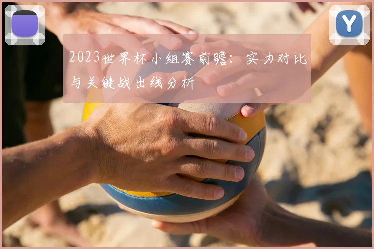 2023世界杯小组赛前瞻:实力对比与关键战出线分析