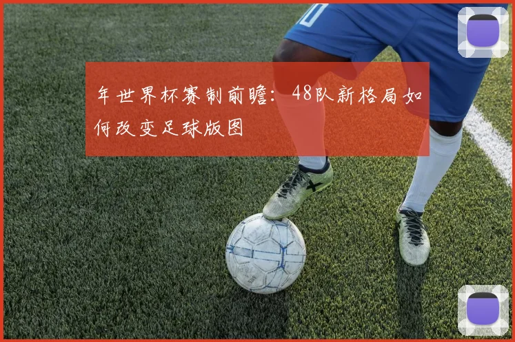 年世界杯赛制前瞻：48队新格局如何改变足球版图