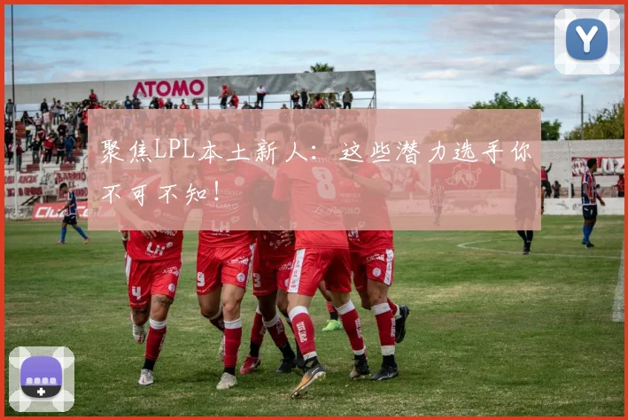 聚焦LPL本土新人:这些潜力选手你不可不知!