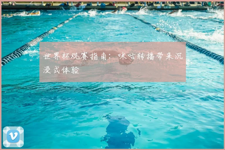 世界杯观赛指南:咪咕转播带来沉浸式体验