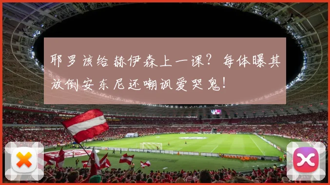 耶罗该给赫伊森上一课？每体曝其放倒安东尼还嘲讽爱哭鬼！