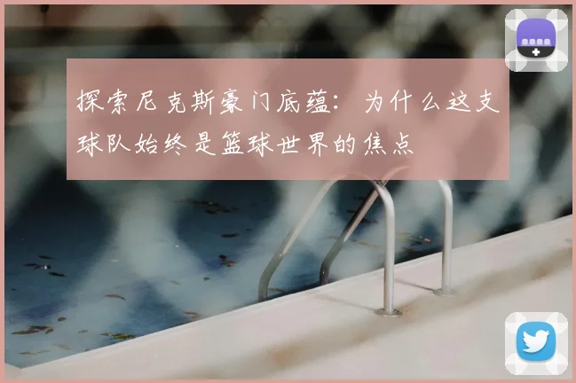 探索尼克斯豪门底蕴：为什么这支球队始终是篮球世界的焦点